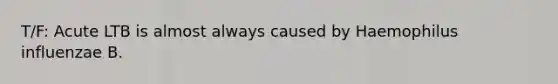 T/F: Acute LTB is almost always caused by Haemophilus influenzae B.
