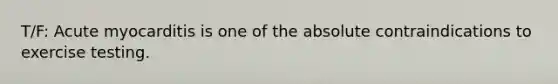 T/F: Acute myocarditis is one of the absolute contraindications to exercise testing.