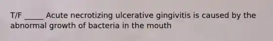 T/F _____ Acute necrotizing ulcerative gingivitis is caused by the abnormal growth of bacteria in the mouth