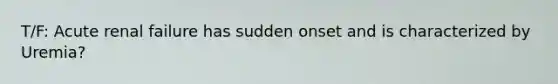 T/F: Acute renal failure has sudden onset and is characterized by Uremia?