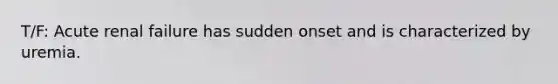 T/F: Acute renal failure has sudden onset and is characterized by uremia.