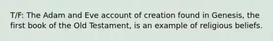 T/F: The Adam and Eve account of creation found in Genesis, the first book of the Old Testament, is an example of religious beliefs.