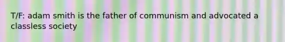T/F: adam smith is the father of communism and advocated a classless society