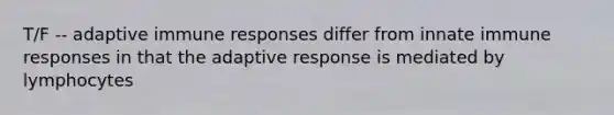 T/F -- adaptive immune responses differ from innate immune responses in that the adaptive response is mediated by lymphocytes