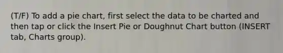 (T/F) To add a pie chart, first select the data to be charted and then tap or click the Insert Pie or Doughnut Chart button (INSERT tab, Charts group).