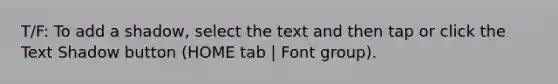 T/F: To add a shadow, select the text and then tap or click the Text Shadow button (HOME tab | Font group).