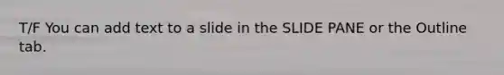 T/F You can add text to a slide in the SLIDE PANE or the Outline tab.