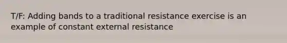 T/F: Adding bands to a traditional resistance exercise is an example of constant external resistance