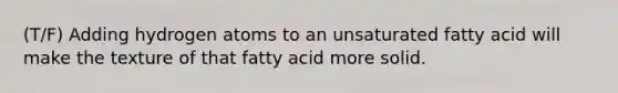 (T/F) Adding hydrogen atoms to an unsaturated fatty acid will make the texture of that fatty acid more solid.