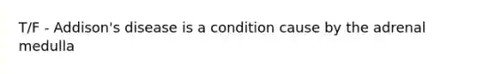 T/F - Addison's disease is a condition cause by the adrenal medulla