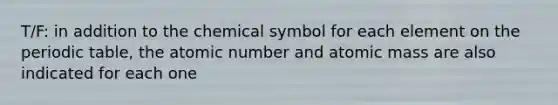 T/F: in addition to the chemical symbol for each element on the periodic table, the atomic number and atomic mass are also indicated for each one