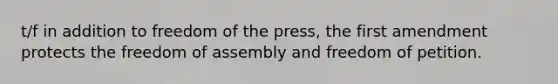 t/f in addition to freedom of the press, the first amendment protects the freedom of assembly and freedom of petition.