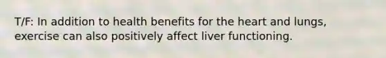 T/F: In addition to health benefits for the heart and lungs, exercise can also positively affect liver functioning.