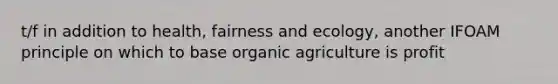 t/f in addition to health, fairness and ecology, another IFOAM principle on which to base organic agriculture is profit