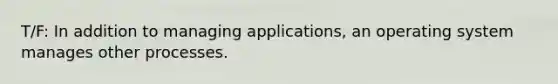 T/F: In addition to managing applications, an operating system manages other processes.