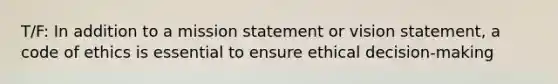 T/F: In addition to a mission statement or vision statement, a code of ethics is essential to ensure ethical decision-making