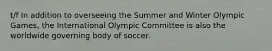 t/f In addition to overseeing the Summer and Winter Olympic Games, the International Olympic Committee is also the worldwide governing body of soccer.