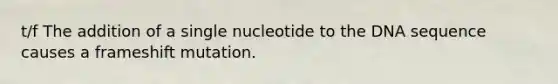 t/f The addition of a single nucleotide to the DNA sequence causes a frameshift mutation.