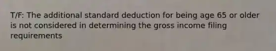 T/F: The additional standard deduction for being age 65 or older is not considered in determining the gross income filing requirements