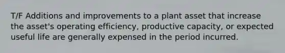 T/F Additions and improvements to a plant asset that increase the asset's operating efficiency, productive capacity, or expected useful life are generally expensed in the period incurred.