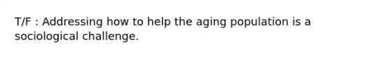 T/F : Addressing how to help the aging population is a sociological challenge.