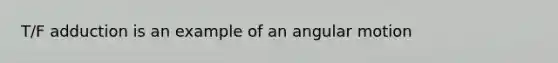 T/F adduction is an example of an angular motion