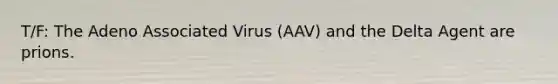 T/F: The Adeno Associated Virus (AAV) and the Delta Agent are prions.