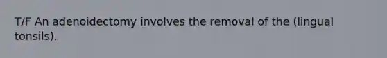 T/F An adenoidectomy involves the removal of the (lingual tonsils).