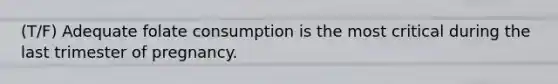 (T/F) Adequate folate consumption is the most critical during the last trimester of pregnancy.