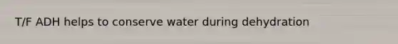 T/F ADH helps to conserve water during dehydration