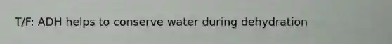 T/F: ADH helps to conserve water during dehydration