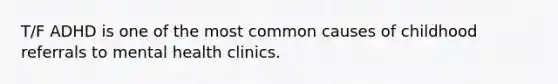 T/F ADHD is one of the most common causes of childhood referrals to mental health clinics.