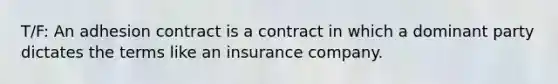 T/F: An adhesion contract is a contract in which a dominant party dictates the terms like an insurance company.