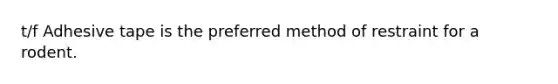 t/f Adhesive tape is the preferred method of restraint for a rodent.