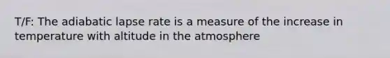 T/F: The adiabatic lapse rate is a measure of the increase in temperature with altitude in the atmosphere