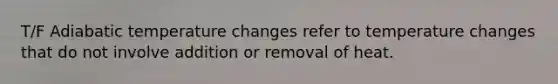 T/F Adiabatic temperature changes refer to temperature changes that do not involve addition or removal of heat.