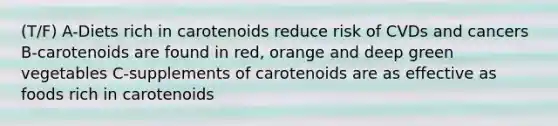 (T/F) A-Diets rich in carotenoids reduce risk of CVDs and cancers B-carotenoids are found in red, orange and deep green vegetables C-supplements of carotenoids are as effective as foods rich in carotenoids