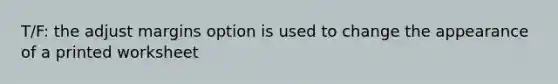 T/F: the adjust margins option is used to change the appearance of a printed worksheet