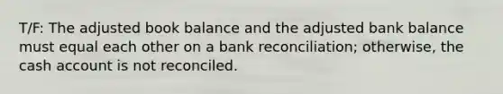 T/F: The adjusted book balance and the adjusted bank balance must equal each other on a bank reconciliation; otherwise, the cash account is not reconciled.