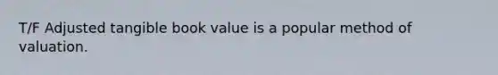 T/F Adjusted tangible book value is a popular method of valuation.