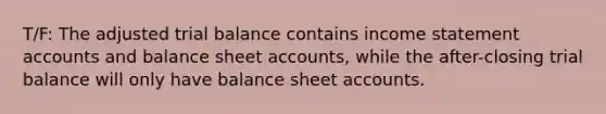 T/F: The adjusted trial balance contains income statement accounts and balance sheet accounts, while the after-closing trial balance will only have balance sheet accounts.