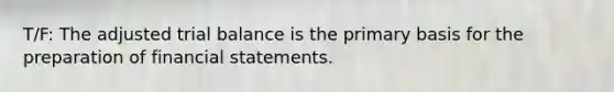 T/F: The adjusted trial balance is the primary basis for the preparation of financial statements.