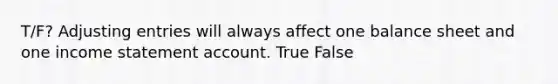 T/F? <a href='https://www.questionai.com/knowledge/kGxhM5fzgy-adjusting-entries' class='anchor-knowledge'>adjusting entries</a> will always affect one balance sheet and one income statement account. True False