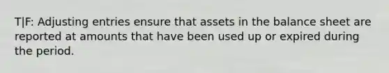 T|F: Adjusting entries ensure that assets in the balance sheet are reported at amounts that have been used up or expired during the period.