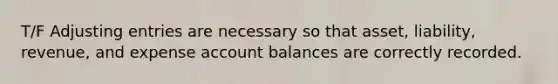 T/F Adjusting entries are necessary so that asset, liability, revenue, and expense account balances are correctly recorded.