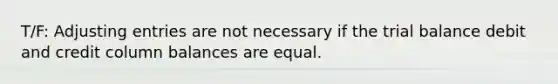 T/F: Adjusting entries are not necessary if the trial balance debit and credit column balances are equal.