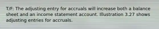 T/F: The adjusting entry for accruals will increase both a balance sheet and an income statement account. Illustration 3.27 shows adjusting entries for accruals.