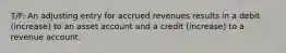 T/F: An adjusting entry for accrued revenues results in a debit (increase) to an asset account and a credit (increase) to a revenue account.