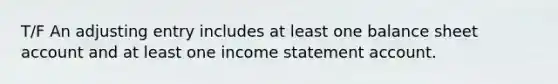 T/F An adjusting entry includes at least one balance sheet account and at least one income statement account.