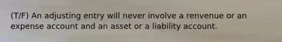 (T/F) An adjusting entry will never involve a renvenue or an expense account and an asset or a liability account.